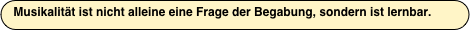 Musikalität ist nicht alleine eine Frage der Begabung, sondern lernbar!